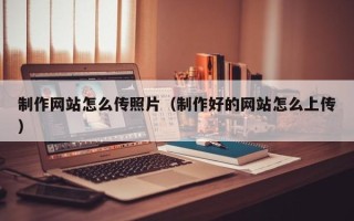 海门制作网站怎么传照片（制作好的网站怎么上传）