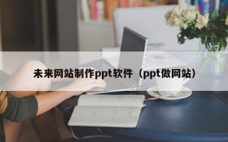 海门未来网站制作ppt软件（ppt做网站）