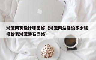海门湘潭网页设计哪里好（湘潭网站建设多少钱 报价表湘潭磐石网络）