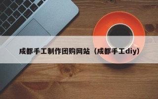 海门成都手工制作团购网站（成都手工diy）