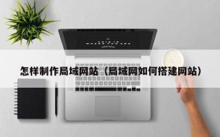 海门怎样制作局域网站（局域网如何搭建网站）