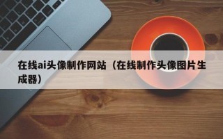 海门在线ai头像制作网站（在线制作头像图片生成器）