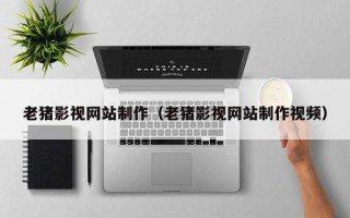 海门老猪影视网站制作（老猪影视网站制作视频）