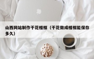 海门山西网站制作干花相框（干花做成相框能保存多久）